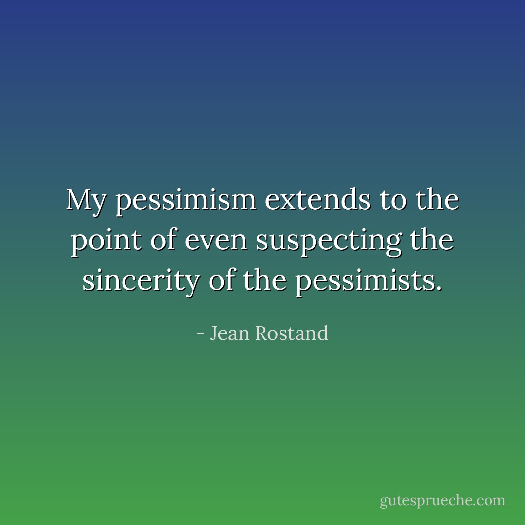 My pessimism extends to the point of even suspecting the sincerity of the pessimists. - Jean Rostand