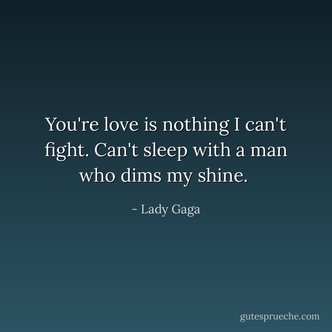 You're love is nothing I can't fight. Can't sleep with a man who dims my shine.  - Lady Gaga