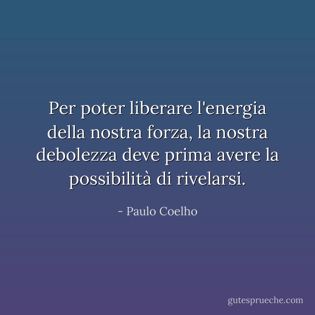 Per poter liberare l'energia della nostra forza, la nostra debolezza deve prima avere la possibilità di rivelarsi. - Paulo Coelho