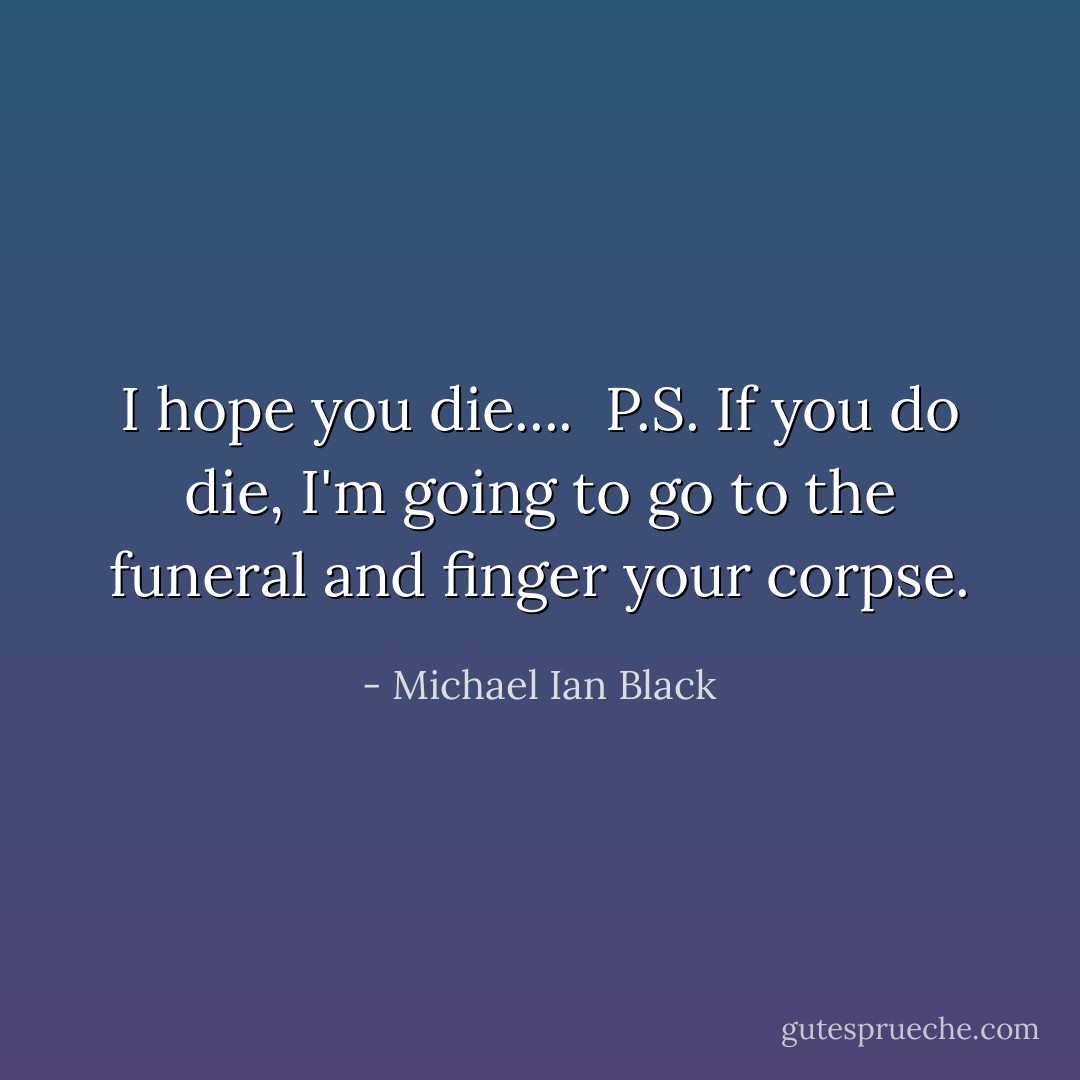 I hope you die....<br /><br />P.S. If you do die, I'm going to go to the funeral and finger your corpse. - Michael Ian Black
