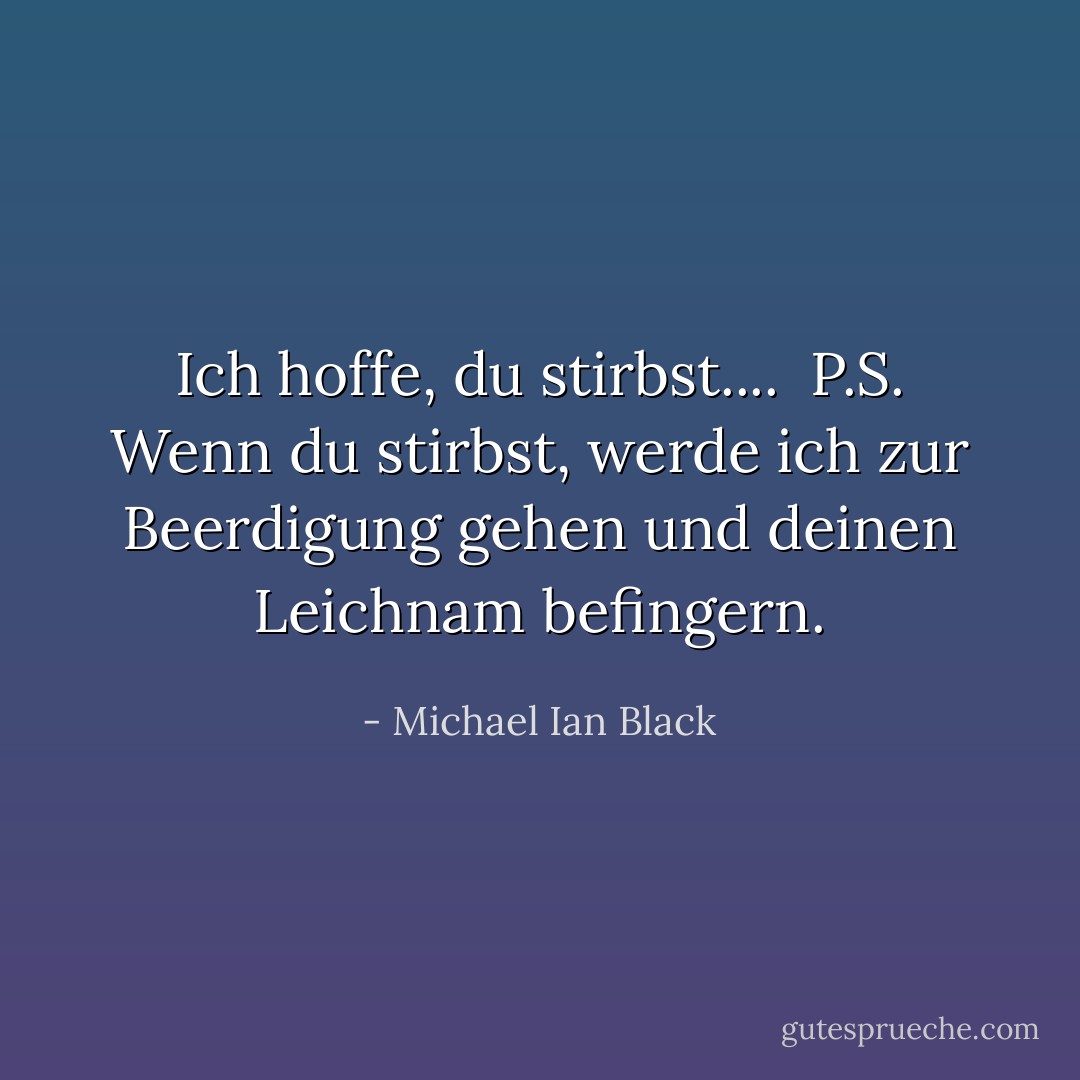 Ich hoffe, du stirbst....<br /><br />P.S. Wenn du stirbst, werde ich zur Beerdigung gehen und deinen Leichnam befingern. - Michael Ian Black<