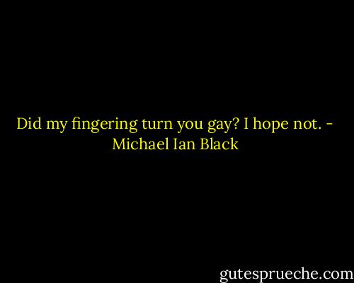 Did my fingering turn you gay? I hope not. - Michael Ian Black