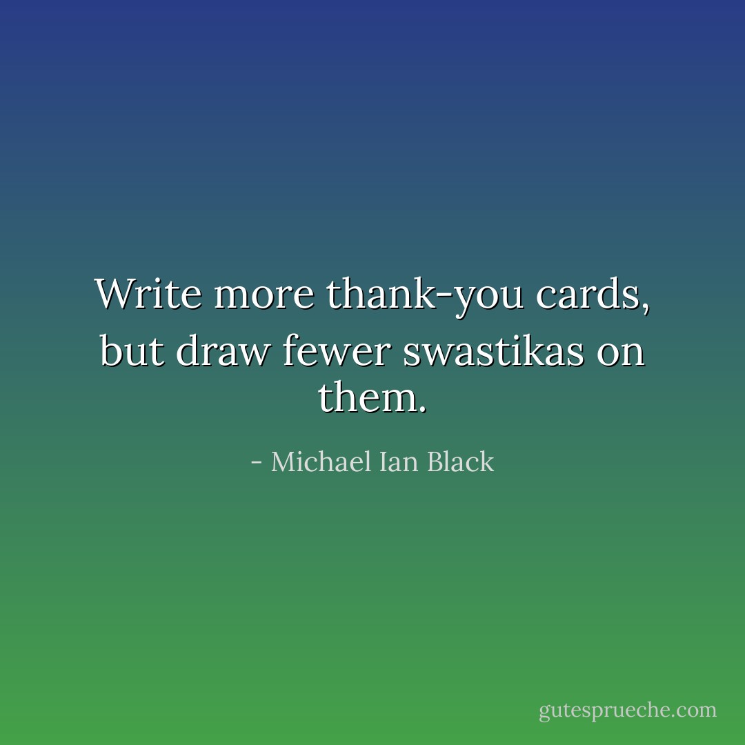 Write more thank-you cards, but draw fewer swastikas on them. - Michael Ian Black