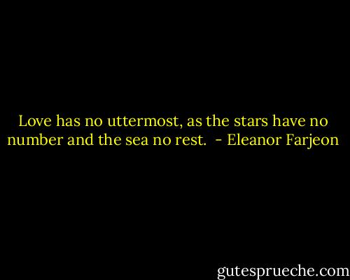 Love has no uttermost, as the stars have no number and the sea no rest.  - Eleanor Farjeon