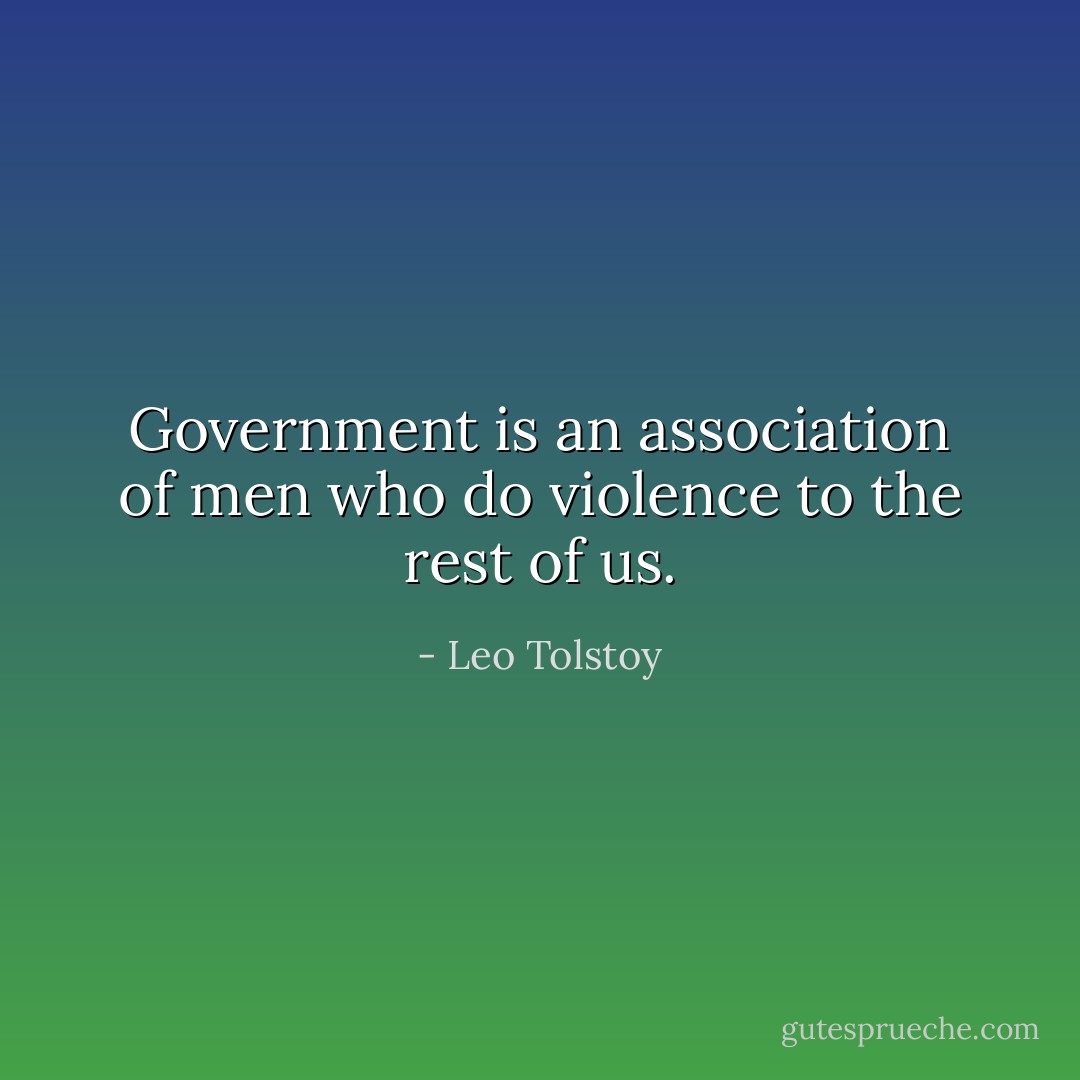 Government is an association of men who do violence to the rest of us. - Leo Tolstoy