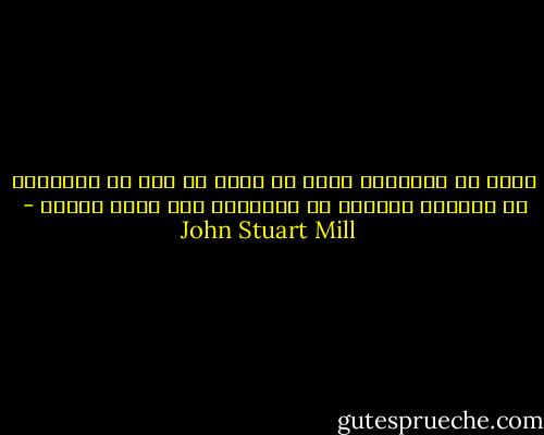 آنچه به زندگانی ارزش می دهد، آن است که بتوانیم از مداخله دیگران در زندگانی خود ایمن باشیم - John Stuart Mill