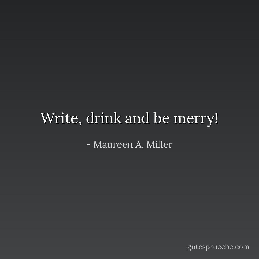 Write, drink and be merry! - Maureen A. Miller