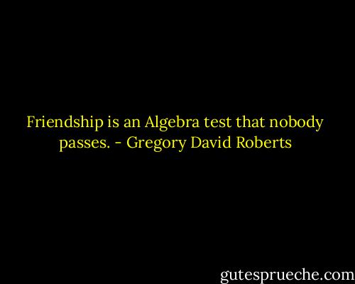 Friendship is an Algebra test that nobody passes. - Gregory David Roberts