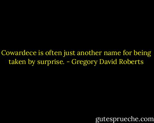 Cowardece is often just another name for being taken by surprise. - Gregory David Roberts