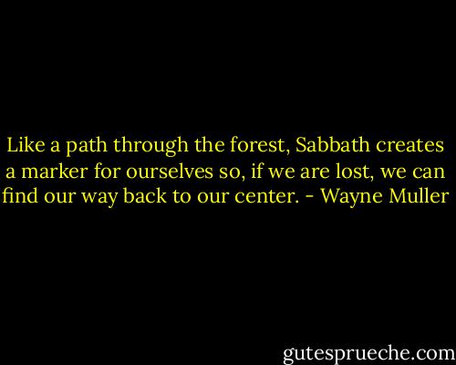 Like a path through the forest, Sabbath creates a marker for ourselves so, if we are lost, we can find our way back to our center. - Wayne Muller