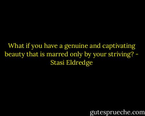 What if you have a genuine and captivating beauty that is marred only by your striving? - Stasi Eldredge