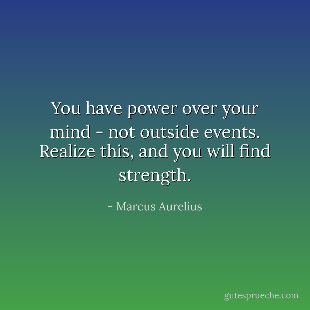 You have power over your mind - not outside events. Realize this, and you will find strength. - Marcus Aurelius