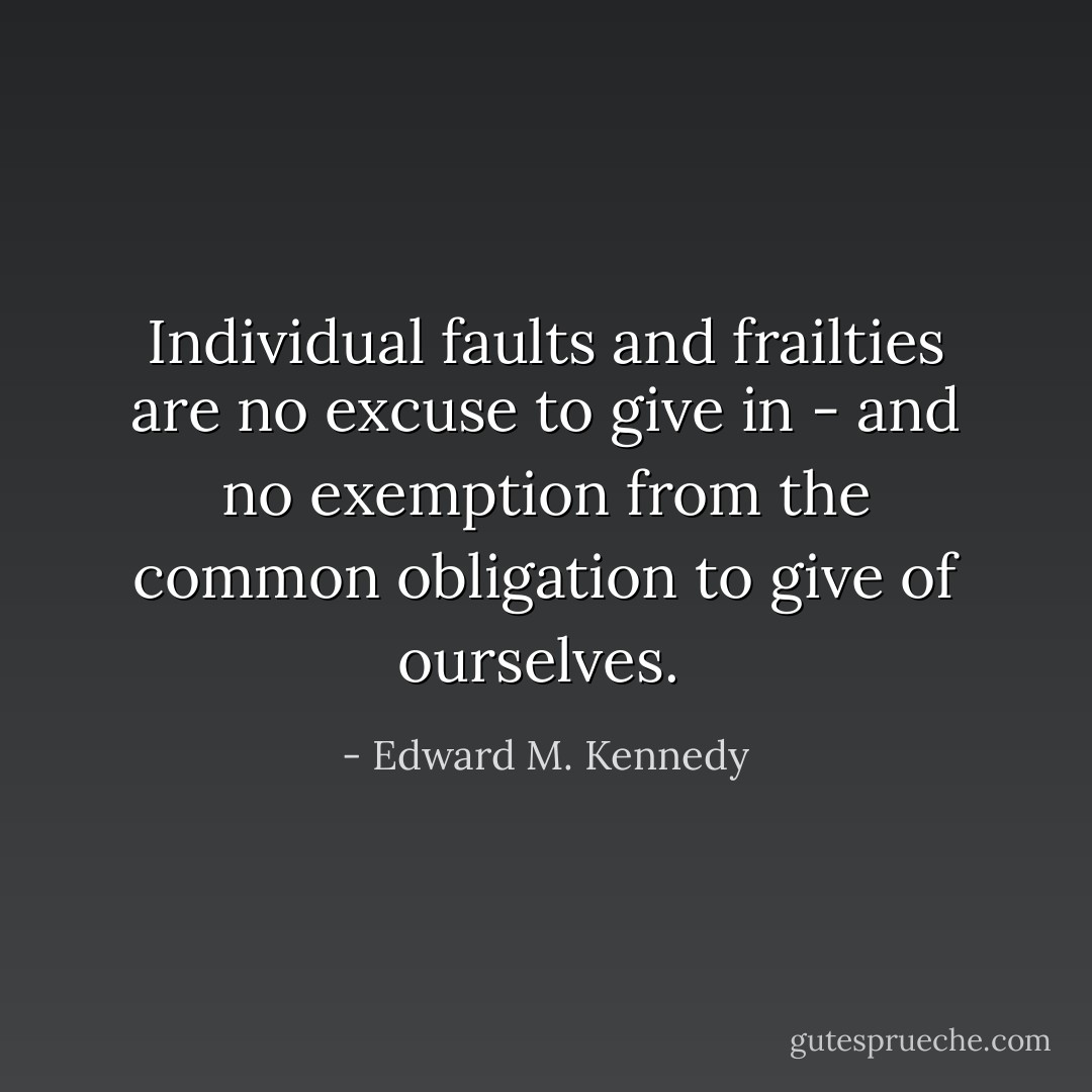 Individual faults and frailties are no excuse to give in - and no exemption from the common obligation to give of ourselves.<br /> - Edward M. Kennedy