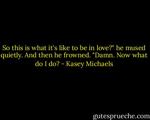 So this is what it's like to be in love?" he mused quietly. And then he frowned. "Damn. Now what do I do? - Kasey Michaels