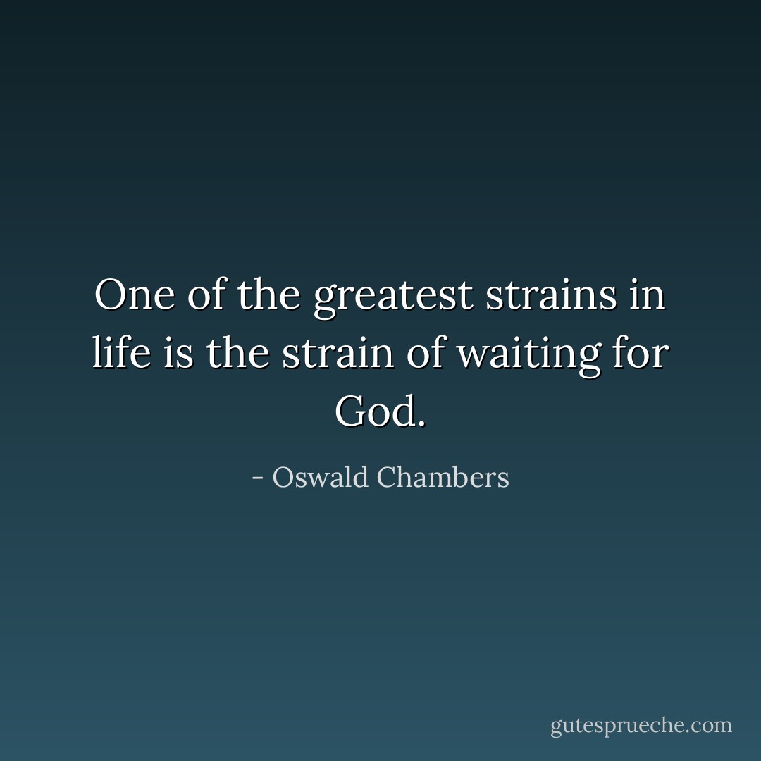 One of the greatest strains in life is the strain of waiting for God. - Oswald Chambers