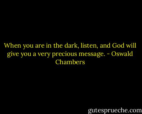 When you are in the dark, listen, and God will give you a very precious message. - Oswald Chambers