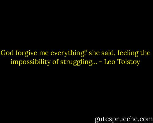 God forgive me everything!’ she said, feeling the impossibility of struggling... - Leo Tolstoy