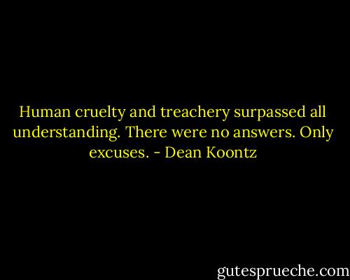 Human cruelty and treachery surpassed all understanding. There were no answers. Only excuses. - Dean Koontz