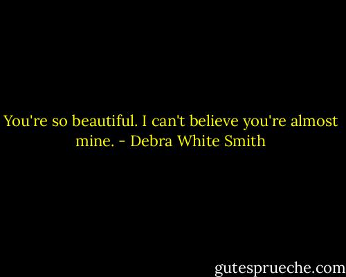 You're so beautiful. I can't believe you're almost mine. - Debra White Smith