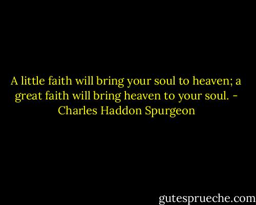 A little faith will bring your soul to heaven; a great faith will bring heaven to your soul. - Charles Haddon Spurgeon