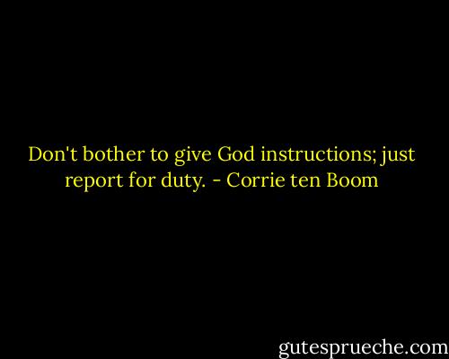 Don't bother to give God instructions; just report for duty. - Corrie ten Boom