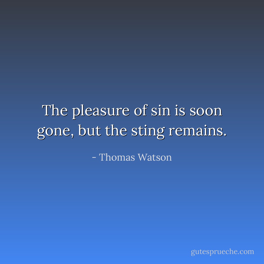 The pleasure of sin is soon gone, but the sting remains. - Thomas Watson
