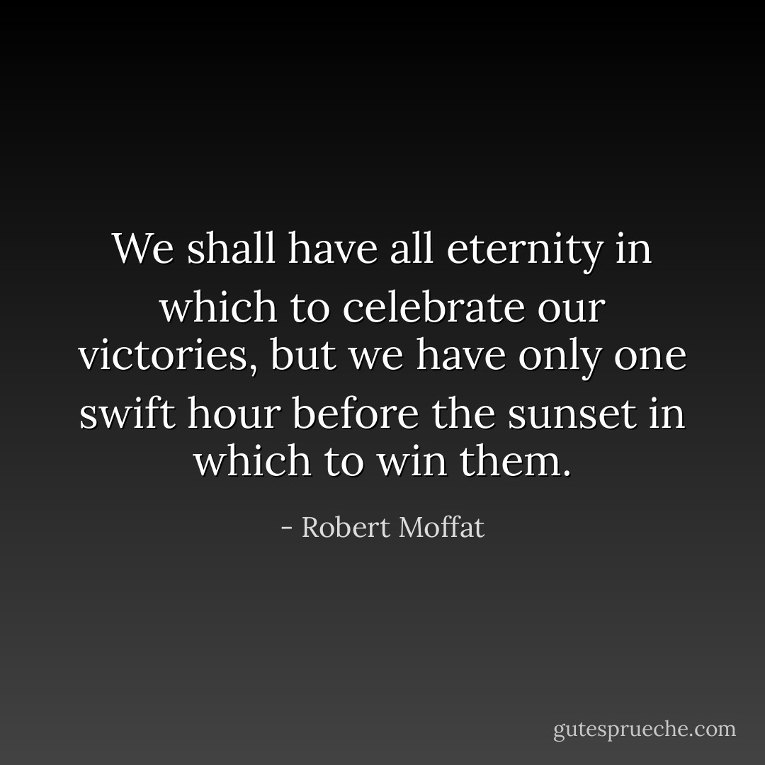 We shall have all eternity in which to celebrate our victories, but we have only one swift hour before the sunset in which to win them. - Robert Moffat