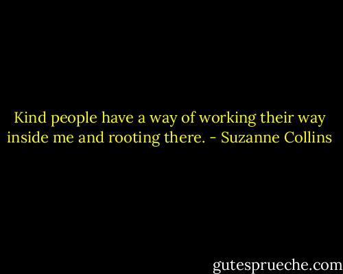 Kind people have a way of working their way inside me and rooting there. - Suzanne Collins