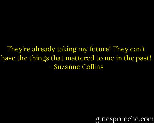 They're already taking my future! They can't have the things that mattered to me in the past! - Suzanne Collins