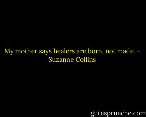 My mother says healers are born, not made. - Suzanne Collins
