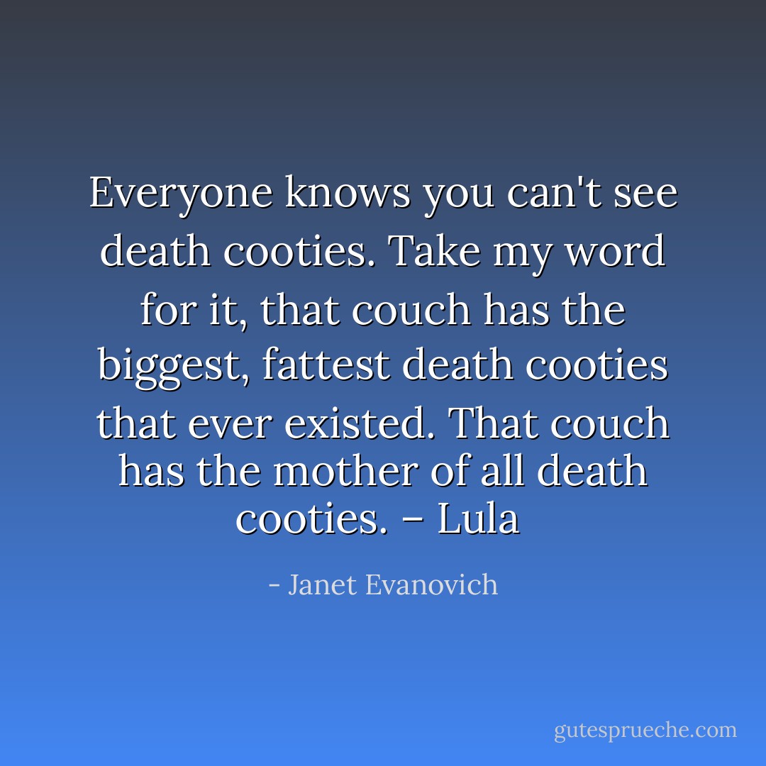 Everyone knows you can't see death cooties. Take my word for it, that couch has the biggest, fattest death cooties that ever existed. That couch has the mother of all death cooties. – Lula  - Janet Evanovich