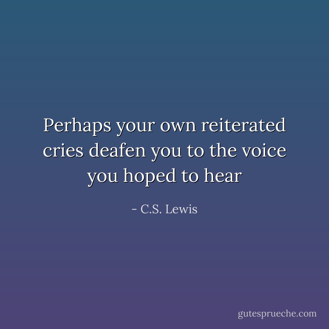 Perhaps your own reiterated cries deafen you to the voice you hoped to hear - C.S. Lewis