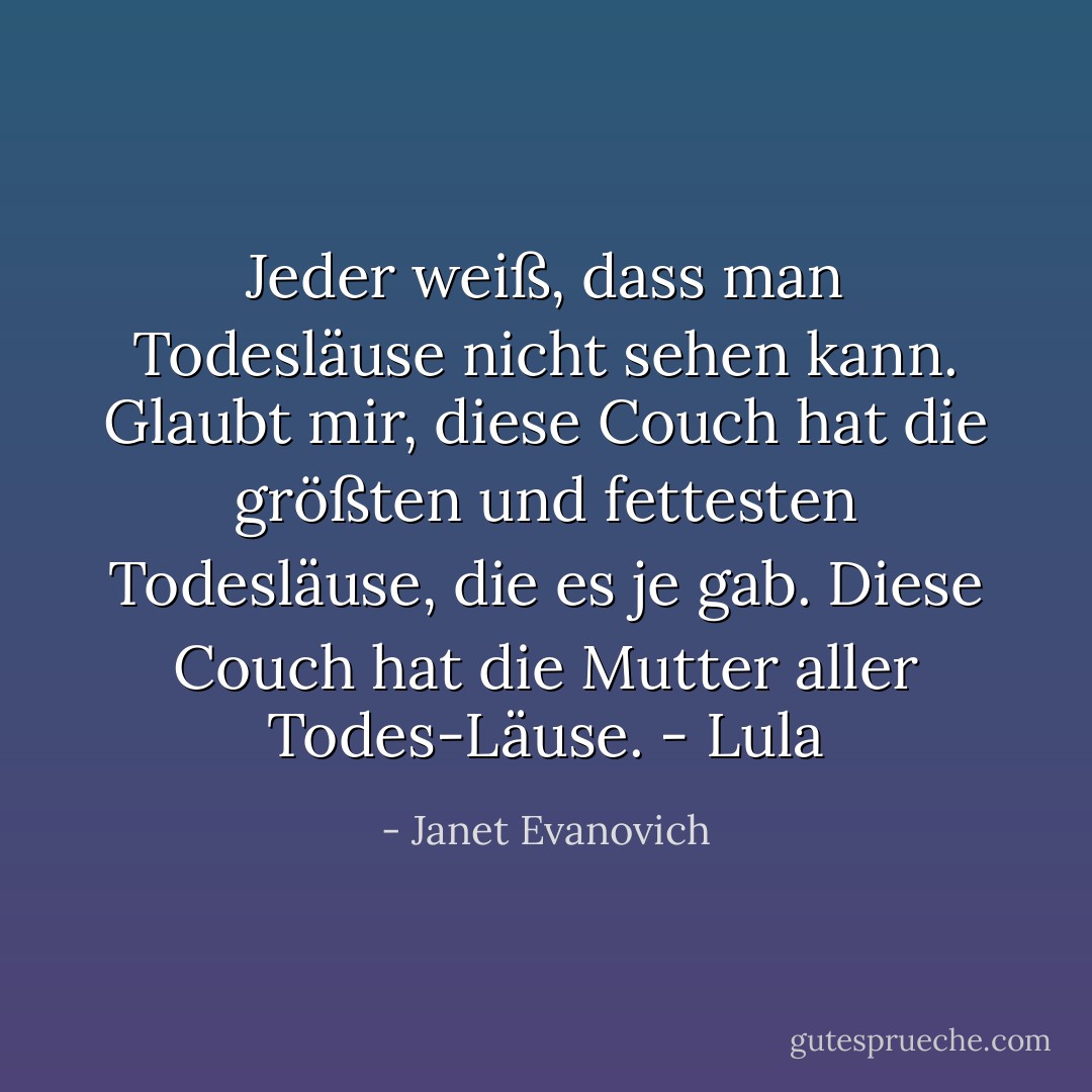 Jeder weiß, dass man Todesläuse nicht sehen kann. Glaubt mir, diese Couch hat die größten und fettesten Todesläuse, die es je gab. Diese Couch hat die Mutter aller Todes-Läuse. - Lula - Janet Evanovich<