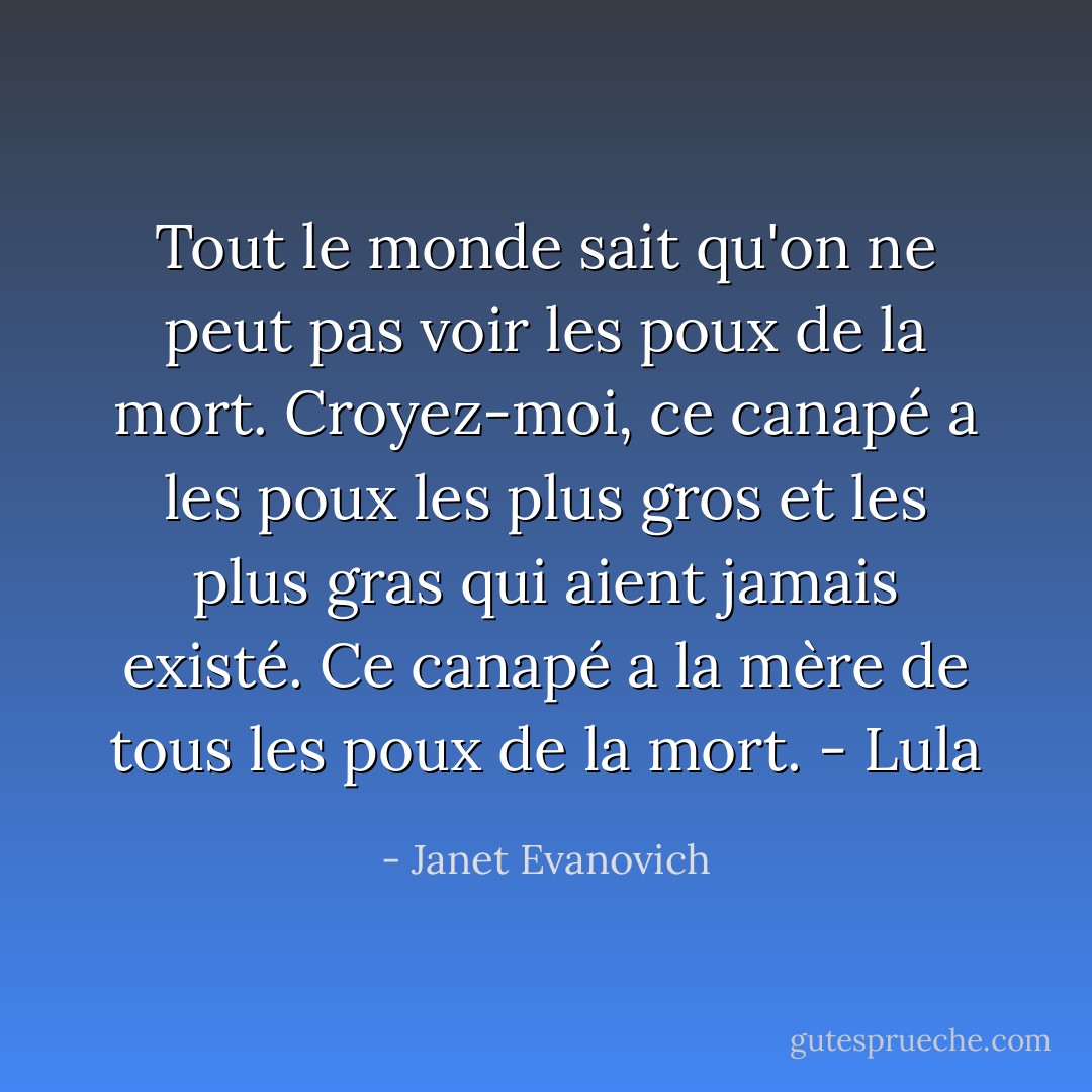 Tout le monde sait qu'on ne peut pas voir les poux de la mort. Croyez-moi, ce canapé a les poux les plus gros et les plus gras qui aient jamais existé. Ce canapé a la mère de tous les poux de la mort. - Lula - Janet Evanovich