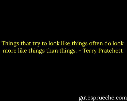 Things that try to look like things often do look more like things than things. - Terry Pratchett