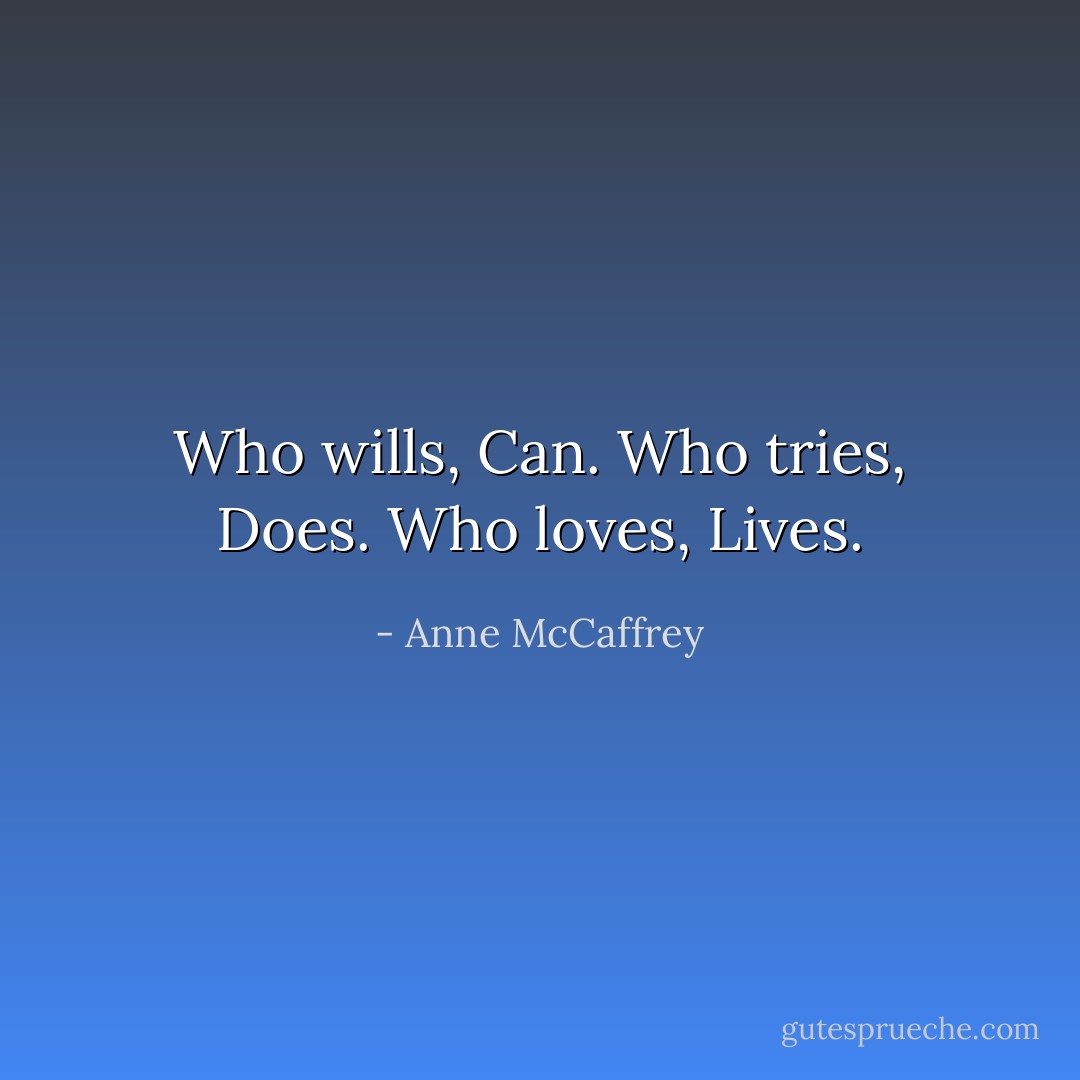 Who wills, Can.<br />Who tries, Does.<br />Who loves, Lives. - Anne McCaffrey