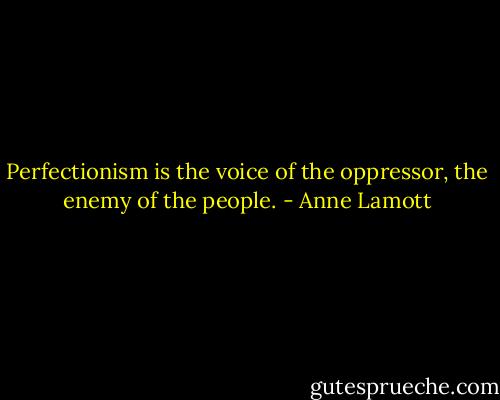 Perfectionism is the voice of the oppressor, the enemy of the people. - Anne Lamott