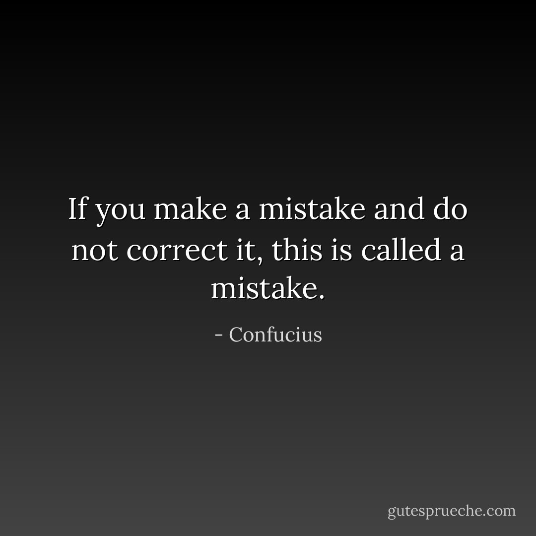 If you make a mistake and do not correct it, this is called a mistake. - Confucius