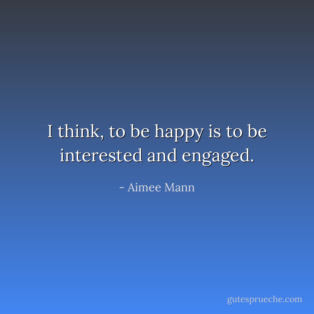 I think, to be happy is to be interested and engaged. - Aimee Mann