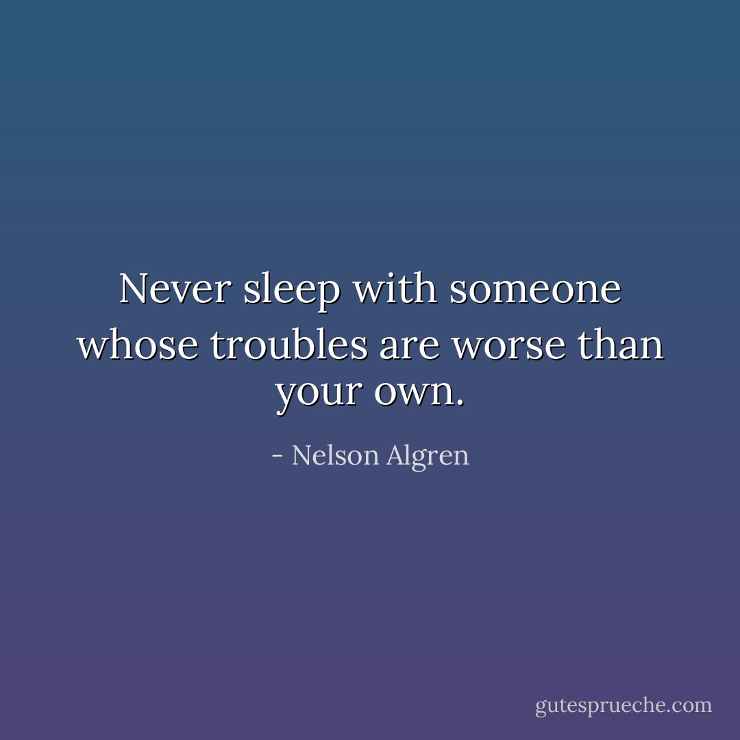 Never sleep with someone whose troubles are worse than your own. - Nelson Algren