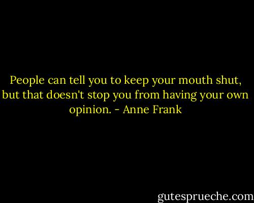 People can tell you to keep your mouth shut, but that doesn't stop you from having your own opinion. - Anne Frank