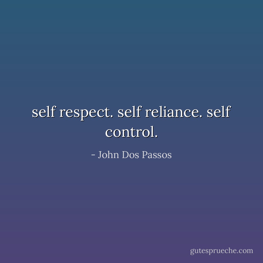 self respect. self reliance. self control. - John Dos Passos