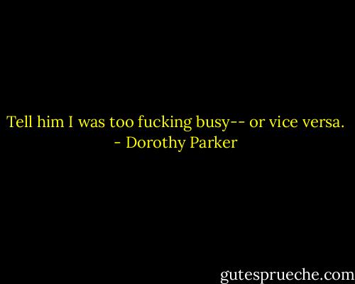 Tell him I was too fucking busy-- or vice versa. - Dorothy Parker