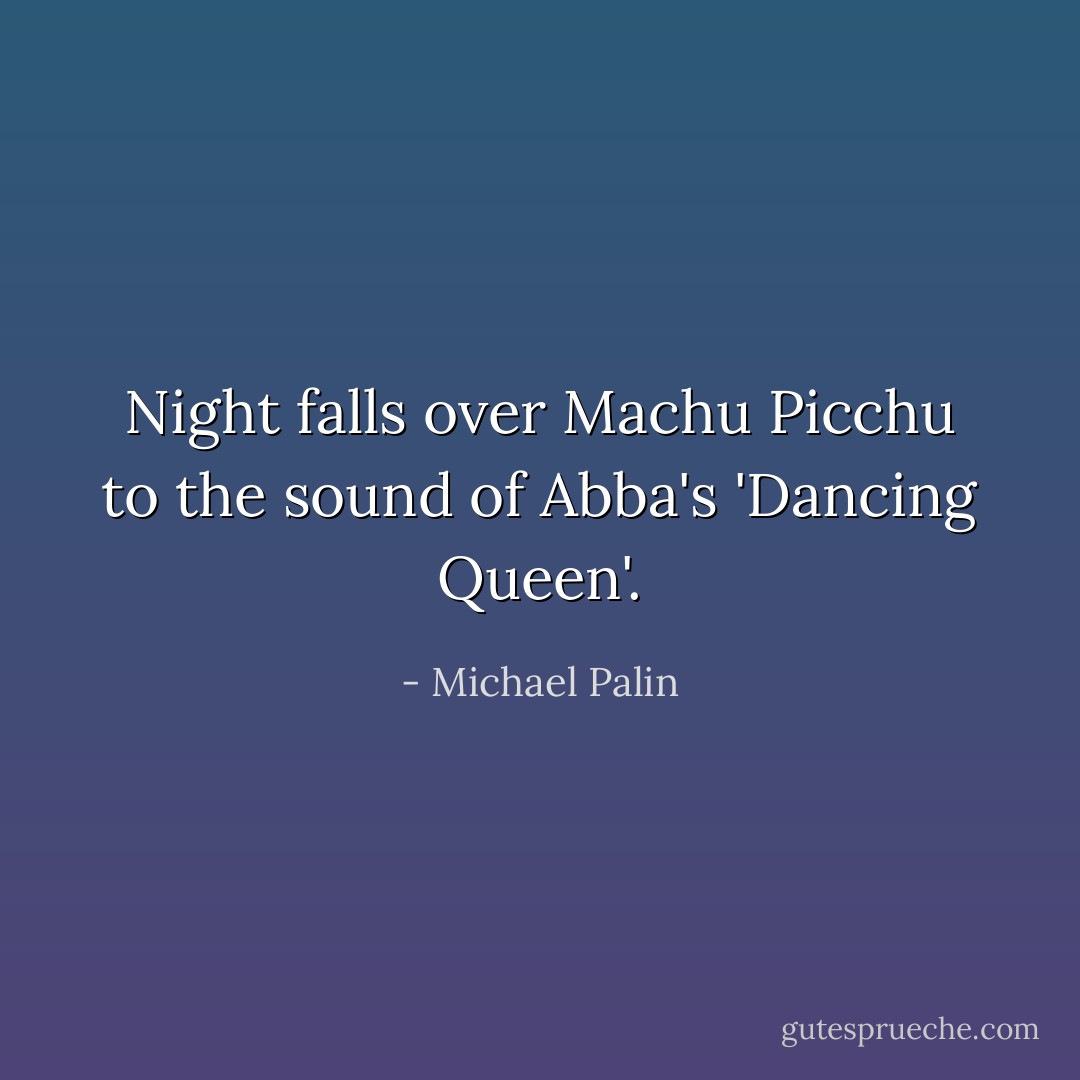 Night falls over Machu Picchu to the sound of Abba's 'Dancing Queen'. - Michael Palin