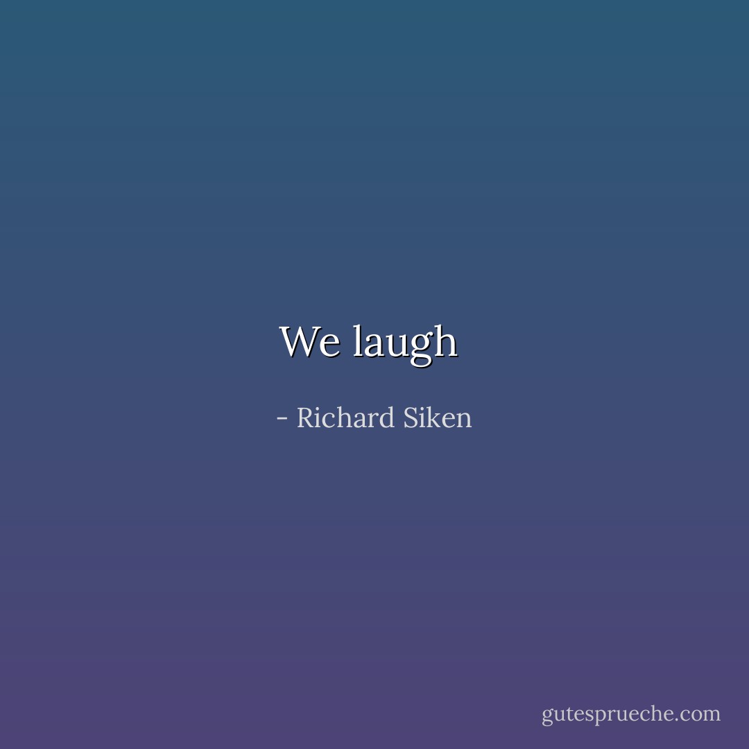 We laugh  - Richard Siken