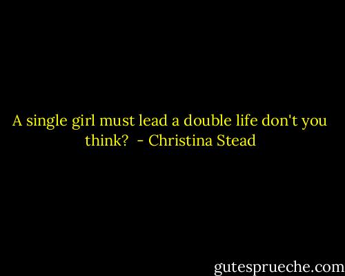A single girl must lead a double life don't you think?  - Christina Stead