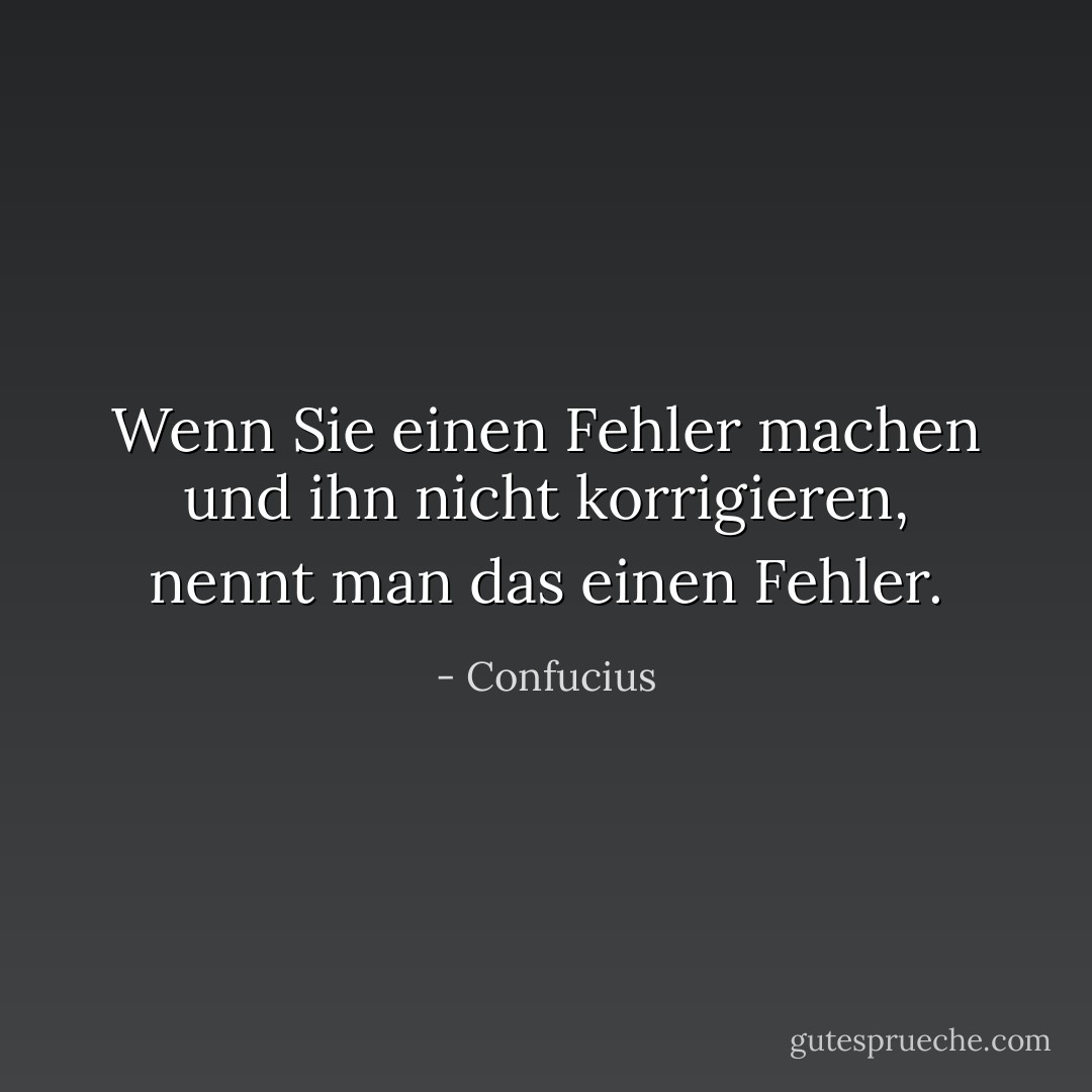 Wenn Sie einen Fehler machen und ihn nicht korrigieren, nennt man das einen Fehler. - Confucius<