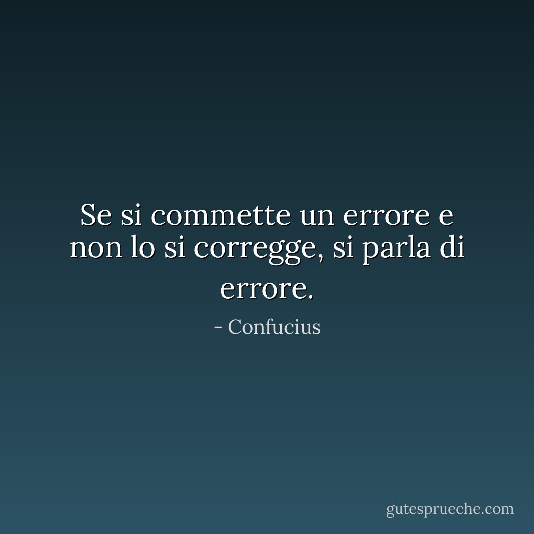 Se si commette un errore e non lo si corregge, si parla di errore. - Confucius