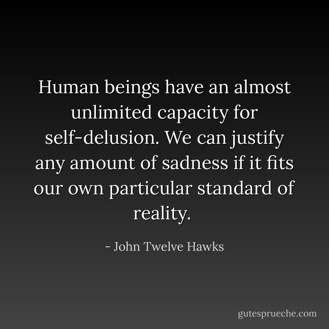 Human beings have an almost unlimited capacity for self-delusion. We can justify any amount of sadness if it fits our own particular standard of reality.  - John Twelve Hawks