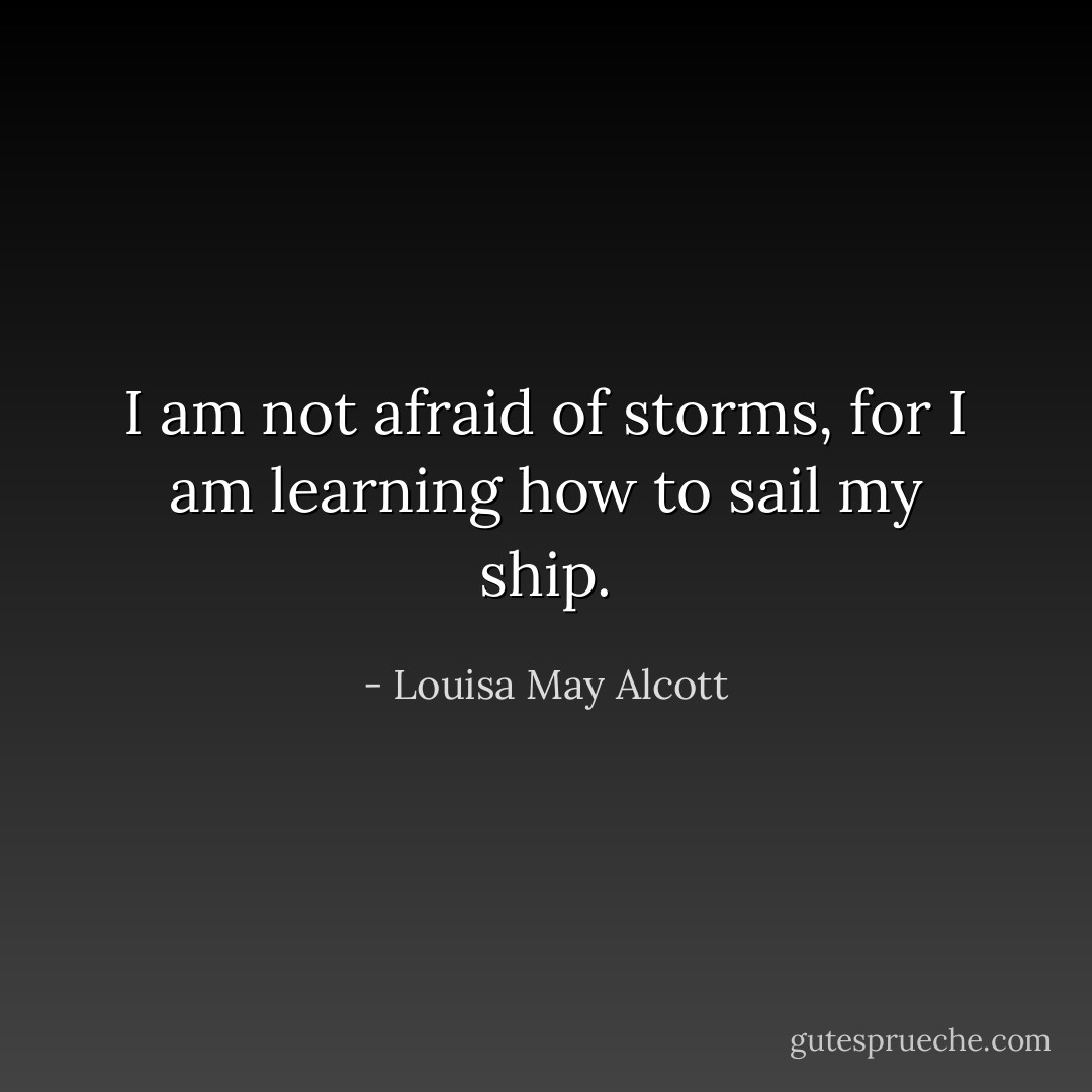 I am not afraid of storms, for I am learning how to sail my ship. - Louisa May Alcott